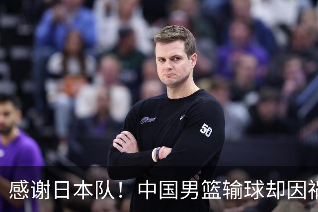 感谢日本队！中国男篮输球却因祸得福，赛后收获3个好消息